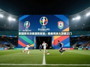 欧国联半决赛激烈较量，胜者将步入决赛之门